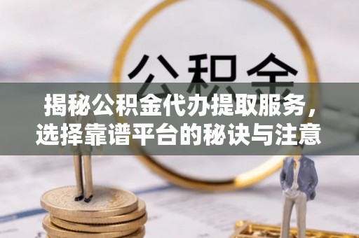 全国揭秘公积金代办提取服务，选择靠谱平台的秘诀与注意事项