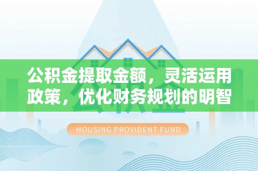 全国公积金提取金额，灵活运用政策，优化财务规划的明智选择