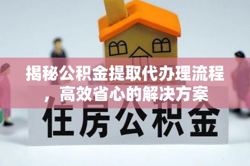 全国揭秘公积金提取代办理流程，高效省心的解决方案