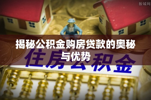 全国揭秘公积金购房贷款的奥秘与优势