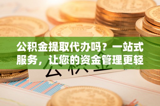 全国公积金提取代办吗？一站式服务，让您的资金管理更轻松