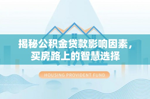 全国揭秘公积金贷款影响因素，买房路上的智慧选择