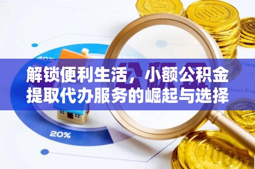 全国解锁便利生活，小额公积金提取代办服务的崛起与选择