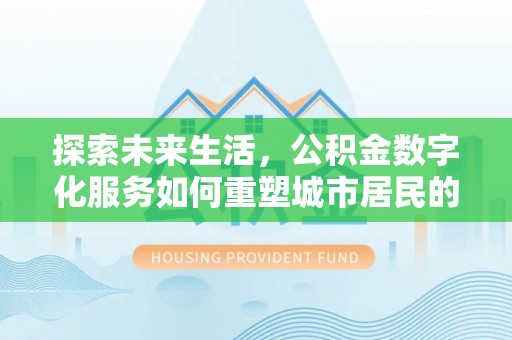 全国探索未来生活，公积金数字化服务如何重塑城市居民的财务管理