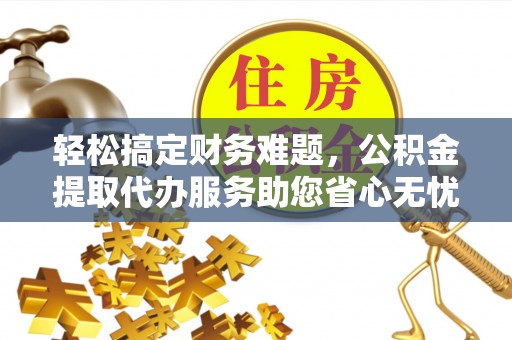 全国轻松搞定财务难题，公积金提取代办服务助您省心无忧