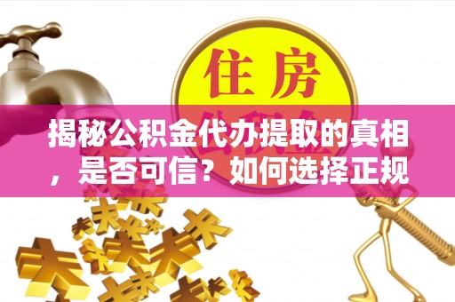全国揭秘公积金代办提取的真相，是否可信？如何选择正规服务？