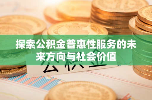 全国探索公积金普惠性服务的未来方向与社会价值