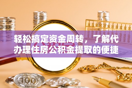 全国轻松搞定资金周转，了解代办理住房公积金提取的便捷之道