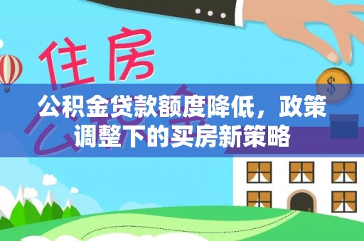 全国公积金贷款额度降低，政策调整下的买房新策略