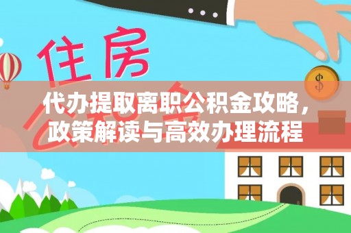 全国代办提取离职公积金攻略，政策解读与高效办理流程