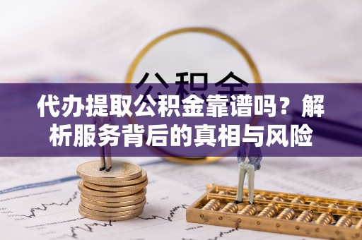 全国代办提取公积金靠谱吗？解析服务背后的真相与风险