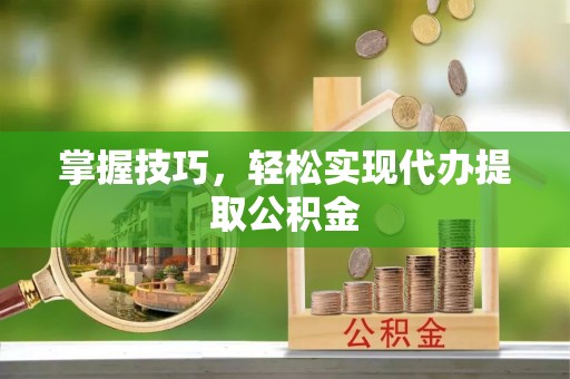 全国掌握技巧，轻松实现代办提取公积金