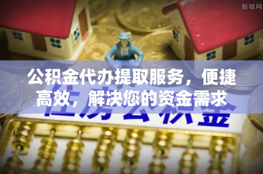 全国公积金代办提取服务，便捷高效，解决您的资金需求