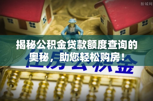 全国揭秘公积金贷款额度查询的奥秘，助您轻松购房！