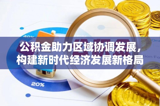 全国公积金助力区域协调发展，构建新时代经济发展新格局