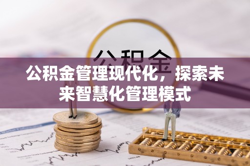 全国公积金管理现代化，探索未来智慧化管理模式