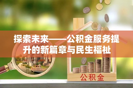全国探索未来——公积金服务提升的新篇章与民生福祉
