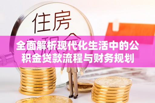 全国全面解析现代化生活中的公积金贷款流程与财务规划