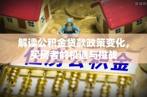 全国解读公积金贷款政策变化，买房者的机遇与挑战