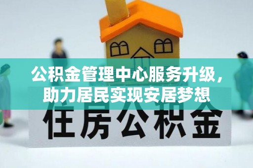 全国公积金管理中心服务升级，助力居民实现安居梦想