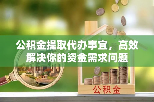 全国公积金提取代办事宜，高效解决你的资金需求问题