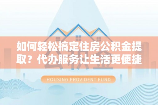 全国如何轻松搞定住房公积金提取？代办服务让生活更便捷