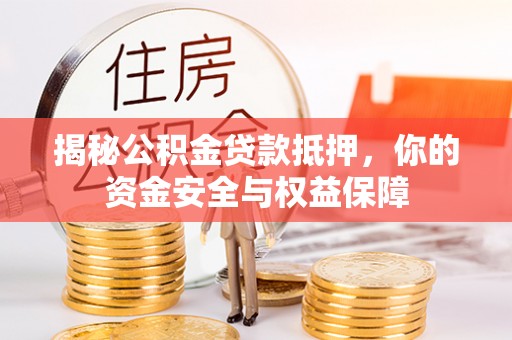 全国揭秘公积金贷款抵押，你的资金安全与权益保障