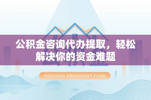 全国公积金咨询代办提取，轻松解决你的资金难题
