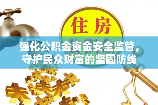 全国强化公积金资金安全监管，守护民众财富的坚固防线