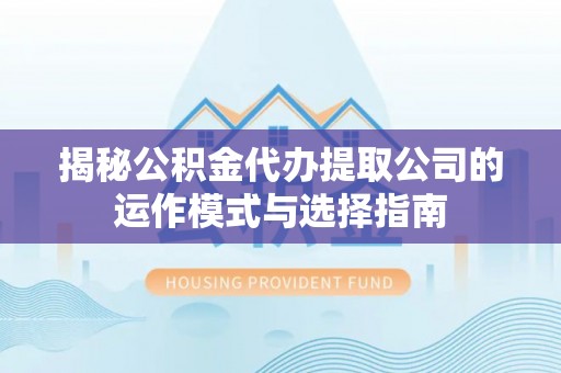 全国揭秘公积金代办提取公司的运作模式与选择指南