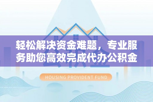 全国轻松解决资金难题，专业服务助您高效完成代办公积金提取