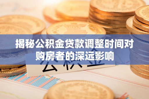 全国揭秘公积金贷款调整时间对购房者的深远影响