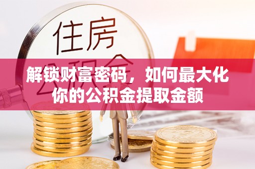 全国解锁财富密码，如何最大化你的公积金提取金额