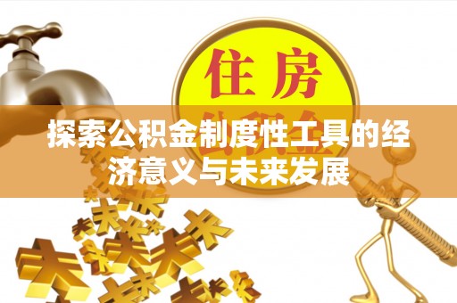 全国探索公积金制度性工具的经济意义与未来发展