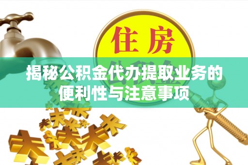 全国揭秘公积金代办提取业务的便利性与注意事项