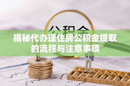 全国揭秘代办理住房公积金提取的流程与注意事项