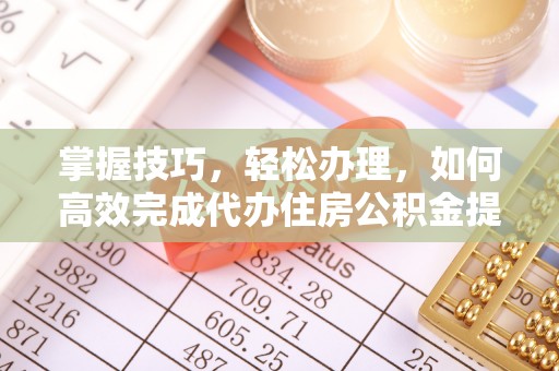 全国掌握技巧，轻松办理，如何高效完成代办住房公积金提取