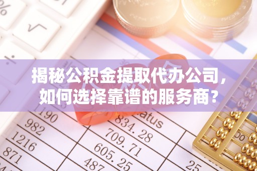 全国揭秘公积金提取代办公司，如何选择靠谱的服务商？