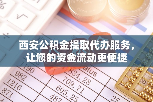 全国西安公积金提取代办服务，让您的资金流动更便捷