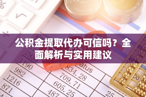 全国公积金提取代办可信吗？全面解析与实用建议