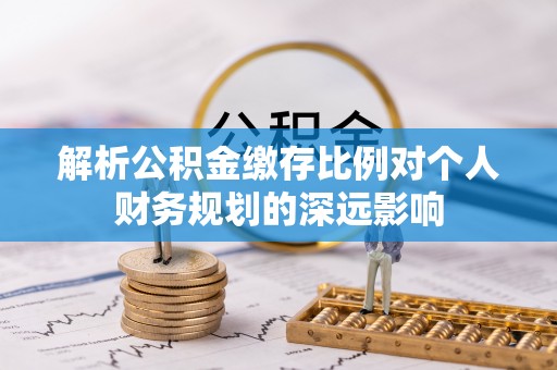 全国解析公积金缴存比例对个人财务规划的深远影响