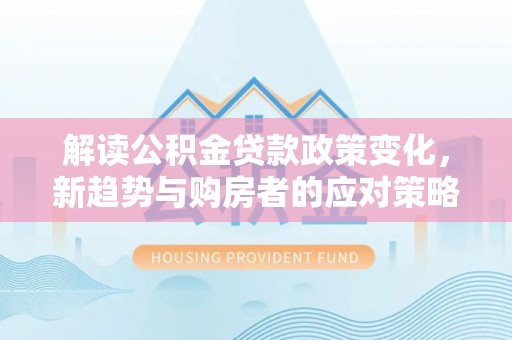 全国解读公积金贷款政策变化，新趋势与购房者的应对策略