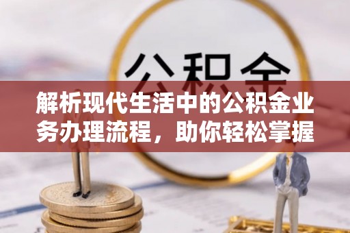 全国解析现代生活中的公积金业务办理流程，助你轻松掌握关键步骤