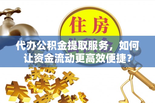 全国代办公积金提取服务，如何让资金流动更高效便捷？