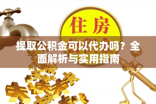 全国提取公积金可以代办吗？全面解析与实用指南