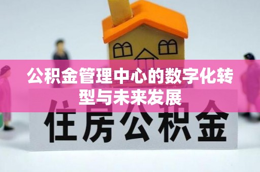 全国公积金管理中心的数字化转型与未来发展
