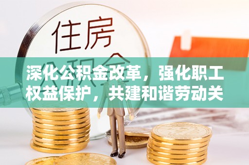 全国深化公积金改革，强化职工权益保护，共建和谐劳动关系