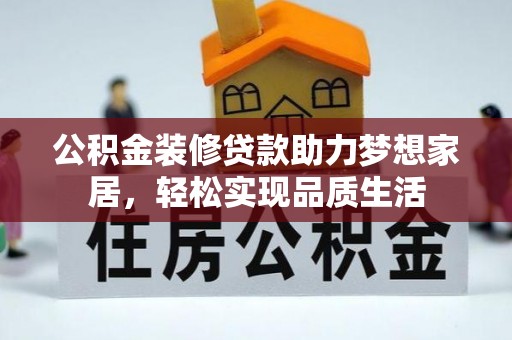 全国公积金装修贷款助力梦想家居，轻松实现品质生活