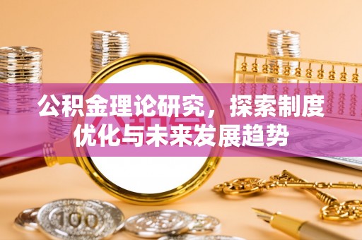 全国公积金理论研究，探索制度优化与未来发展趋势