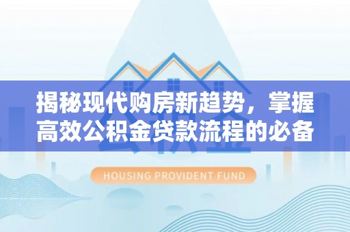 全国揭秘现代购房新趋势，掌握高效公积金贷款流程的必备指南